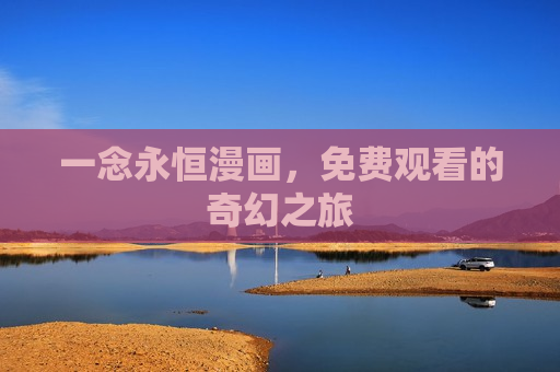 一念永恒漫画,免费观看的奇幻之旅 一念永恒漫画,免费观看的奇幻之旅
