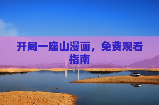 开局一座山漫画,免费观看指南 开局一座山漫画,免费观看指南