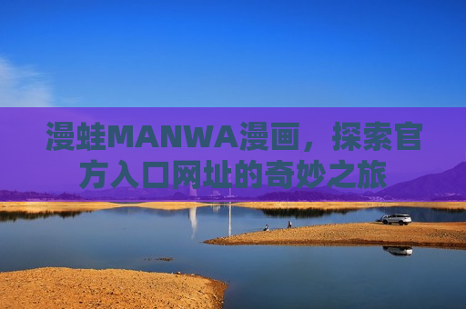 漫蛙MANWA漫画,探索官方入口网址的奇妙之旅 漫蛙MANWA漫画,探索官方入口网址的奇妙之旅
