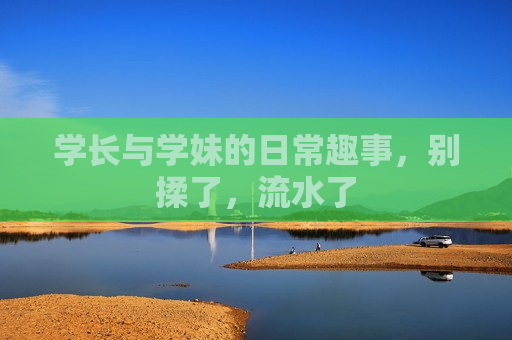 学长与学妹的日常趣事,别揉了,流水了 学长与学妹的日常趣事,别揉了,流水了