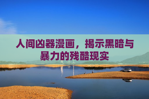 人间凶器漫画,揭示黑暗与暴力的残酷现实 人间凶器漫画,揭示黑暗与暴力的残酷现实