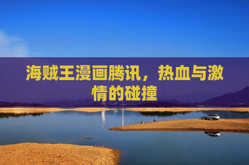 海贼王漫画腾讯,热血与激情的碰撞 海贼王漫画腾讯,热血与激情的碰撞