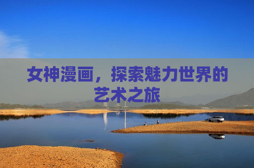 女神漫画,探索魅力世界的艺术之旅 女神漫画,探索魅力世界的艺术之旅