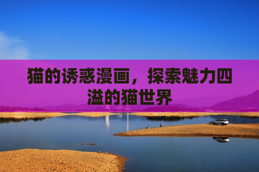 猫的诱惑漫画,探索魅力四溢的猫世界 猫的诱惑漫画,探索魅力四溢的猫世界