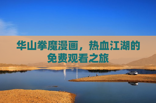 华山拳魔漫画,热血江湖的免费观看之旅 华山拳魔漫画,热血江湖的免费观看之旅