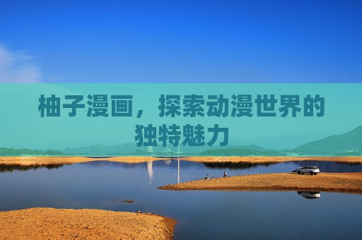 柚子漫画,探索动漫世界的独特魅力 柚子漫画,探索动漫世界的独特魅力