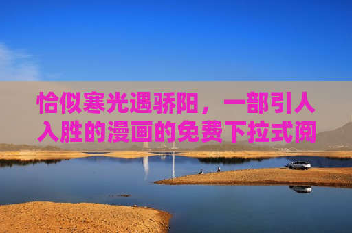 恰似寒光遇骄阳,一部引人入胜的漫画的免费下拉式阅读之旅 恰似寒光遇骄阳,一部引人入胜的漫画的免费下拉式阅读之旅