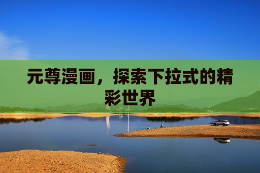 元尊漫画,探索下拉式的精彩世界 元尊漫画,探索下拉式的精彩世界