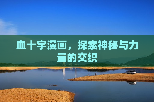 血十字漫画,探索神秘与力量的交织 血十字漫画,探索神秘与力量的交织