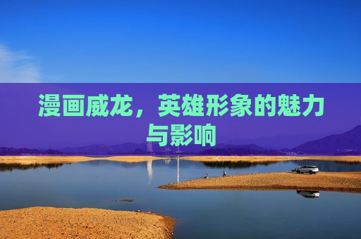 漫画威龙，英雄形象的魅力与影响