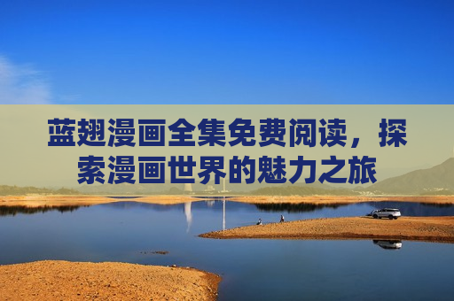 蓝翅漫画全集免费阅读,探索漫画世界的魅力之旅 蓝翅漫画全集免费阅读,探索漫画世界的魅力之旅