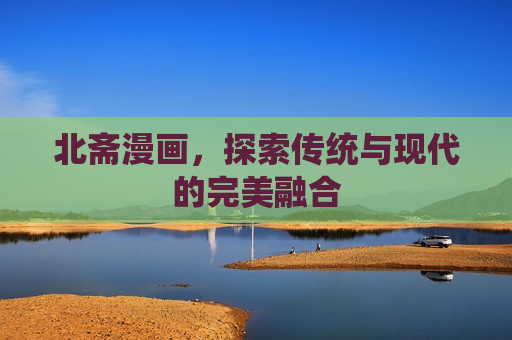 北斋漫画,探索传统与现代的完美融合 北斋漫画,探索传统与现代的完美融合