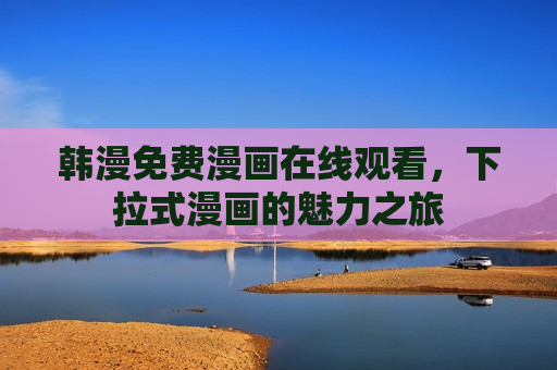 韩漫免费漫画在线观看,下拉式漫画的魅力之旅 韩漫免费漫画在线观看,下拉式漫画的魅力之旅