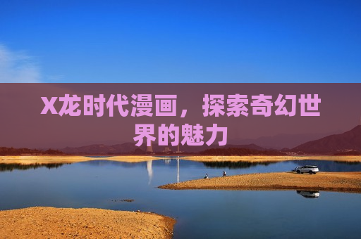 X龙时代漫画,探索奇幻世界的魅力 X龙时代漫画,探索奇幻世界的魅力