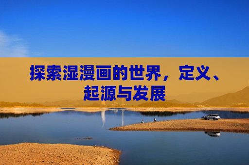 探索湿漫画的世界,定义、起源与发展 探索湿漫画的世界,定义、起源与发展