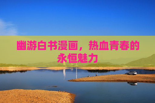 幽游白书漫画,热血青春的永恒魅力 幽游白书漫画,热血青春的永恒魅力