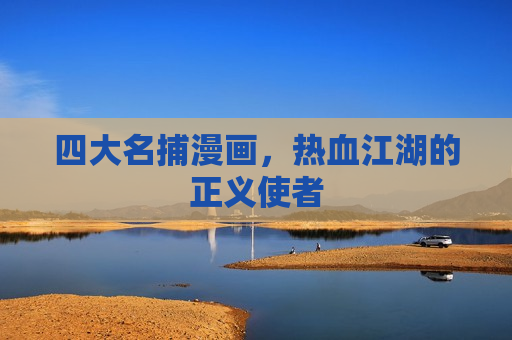 四大名捕漫画,热血江湖的正义使者 四大名捕漫画,热血江湖的正义使者